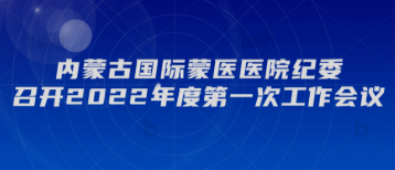 內(nèi)蒙古國(guó)際蒙醫(yī)醫(yī)院紀(jì)委召開2022年度第一次工作會(huì)議