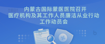 作動(dòng)員 抓落實(shí) 促成效 | 內(nèi)蒙古國(guó)際蒙醫(yī)醫(yī)院召開(kāi)醫(yī)療機(jī)構(gòu)及其工作人員廉潔從業(yè)行動(dòng)工作動(dòng)員會(huì)
