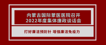 打好廉潔預(yù)防針 增強(qiáng)廉政免疫力 | 內(nèi)蒙古國(guó)際蒙醫(yī)醫(yī)院召開2022年度集體廉政談話會(huì)