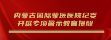 內(nèi)蒙古國(guó)際蒙醫(yī)醫(yī)院紀(jì)委開展專項(xiàng)警示教育提醒